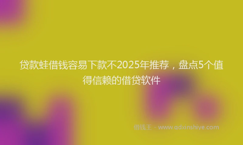 贷款蛙借钱容易下款不2025年推荐，盘点5个值得信赖的借贷软件