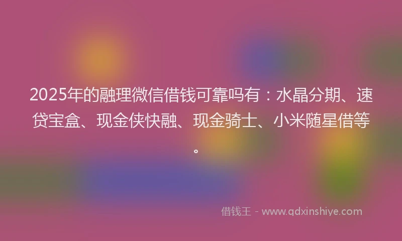 2025年的融理微信借钱可靠吗有：水晶分期、速贷宝盒、现金侠快融、现金骑士、小米随星借等。