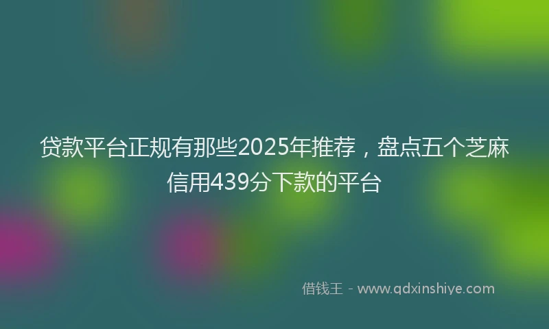 贷款平台正规有那些2025年推荐，盘点五个芝麻信用439分下款的平台