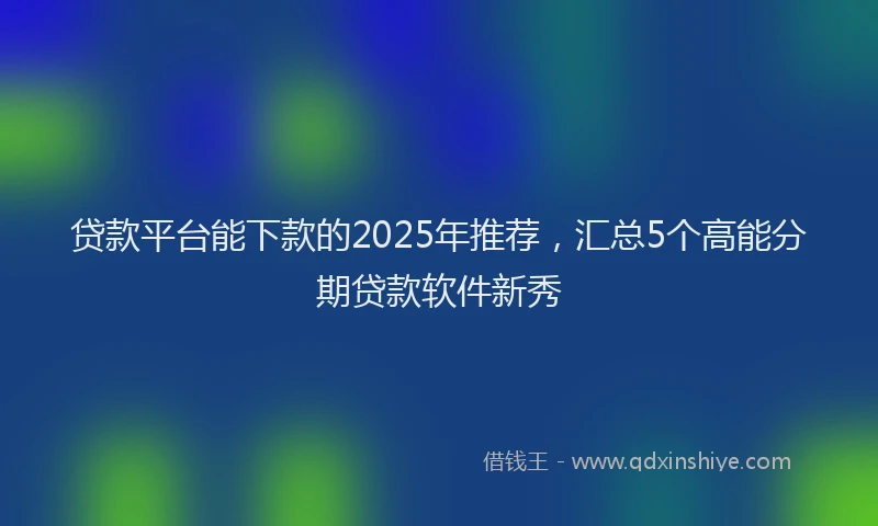 贷款平台能下款的2025年推荐，汇总5个高能分期贷款软件新秀