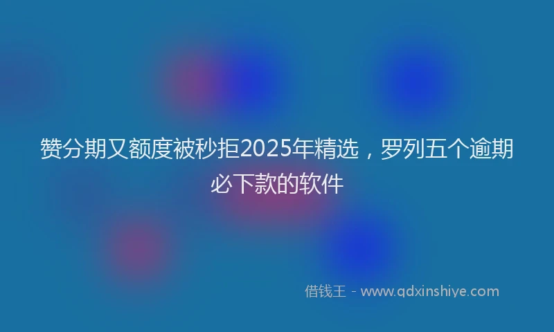 赞分期又额度被秒拒2025年精选，罗列五个逾期必下款的软件