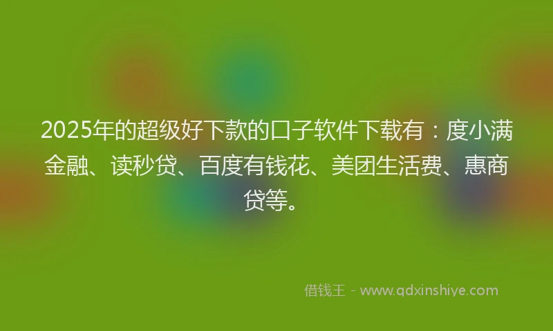 2025年的超级好下款的口子软件下载有：度小满金融、读秒贷、百度有钱花、美团生活费、惠商贷等。