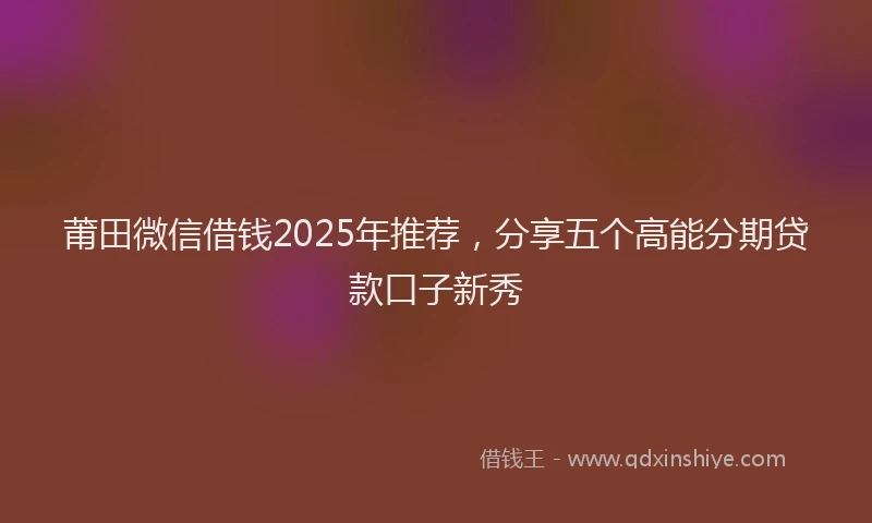 莆田微信借钱2025年推荐，分享五个高能分期贷款口子新秀