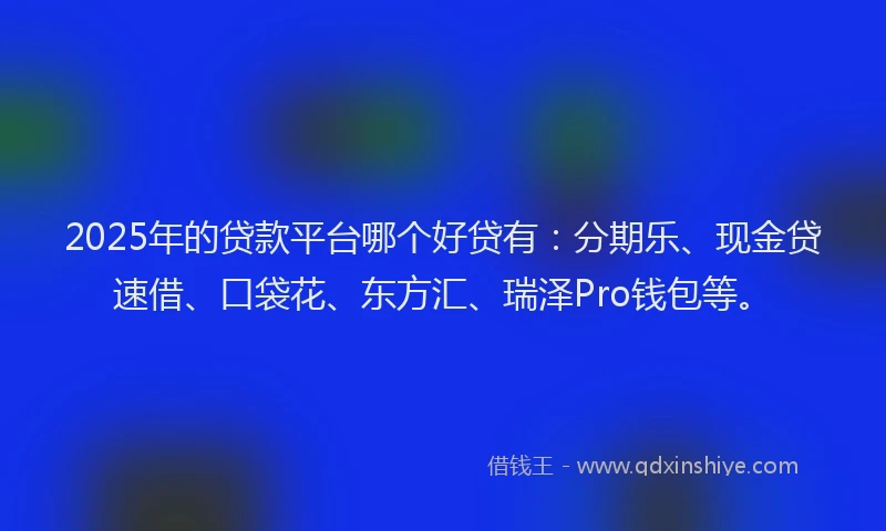 2025年的贷款平台哪个好贷有：分期乐、现金贷速借、口袋花、东方汇、瑞泽Pro钱包等。
