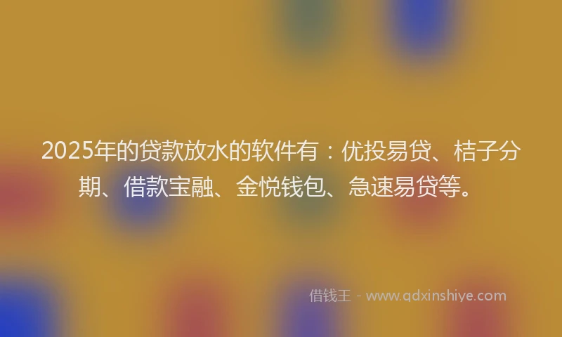 2025年的贷款放水的软件有：优投易贷、桔子分期、借款宝融、金悦钱包、急速易贷等。