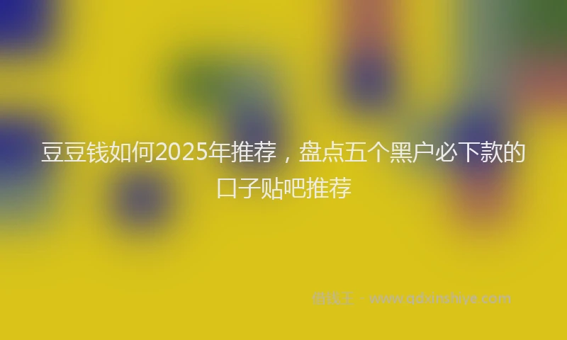 豆豆钱如何2025年推荐，盘点五个黑户必下款的口子贴吧推荐