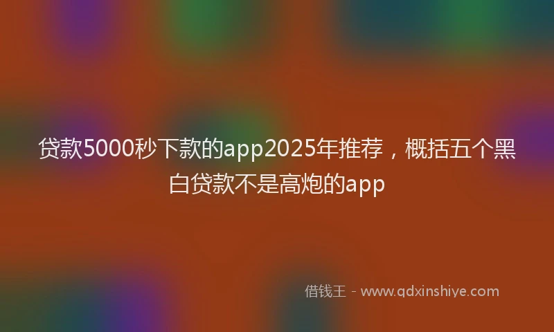 贷款5000秒下款的app2025年推荐，概括五个黑白贷款不是高炮的app