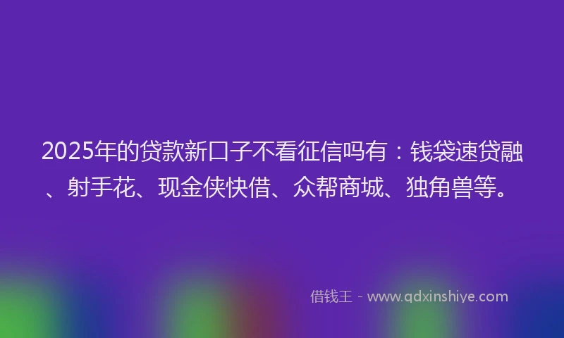 2025年的贷款新口子不看征信吗有：钱袋速贷融、射手花、现金侠快借、众帮商城、独角兽等。