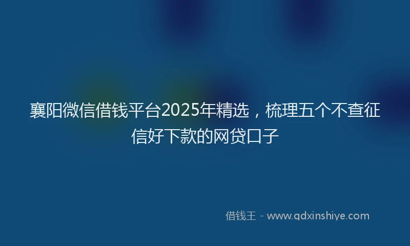 襄阳微信借钱平台2025年精选，梳理五个不查征信好下款的网贷口子