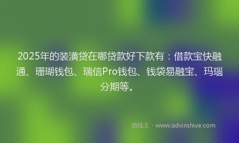 2025年的装潢贷在哪贷款好下款有：借款宝快融通、珊瑚钱包、瑞信Pro钱包、钱袋易融宝、玛瑙分期等。