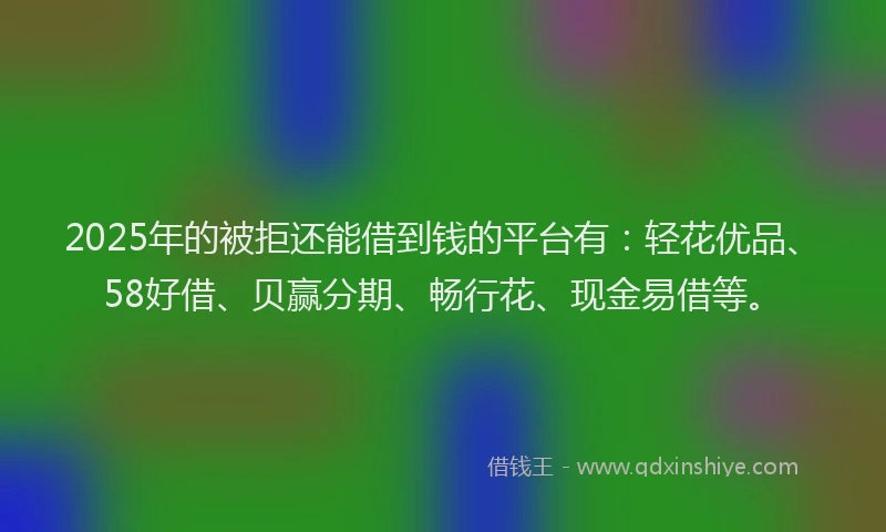 2025年的被拒还能借到钱的平台有：轻花优品、58好借、贝赢分期、畅行花、现金易借等。