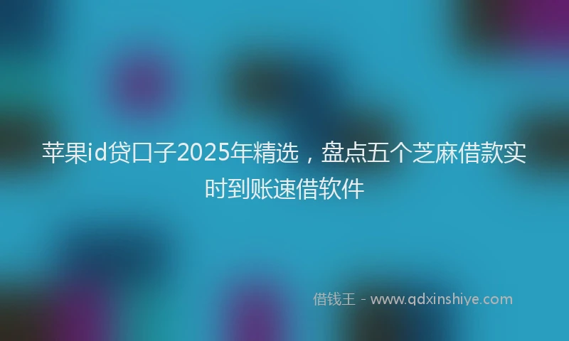 苹果id贷口子2025年精选，盘点五个芝麻借款实时到账速借软件