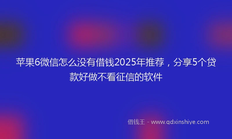 苹果6微信怎么没有借钱2025年推荐，分享5个贷款好做不看征信的软件
