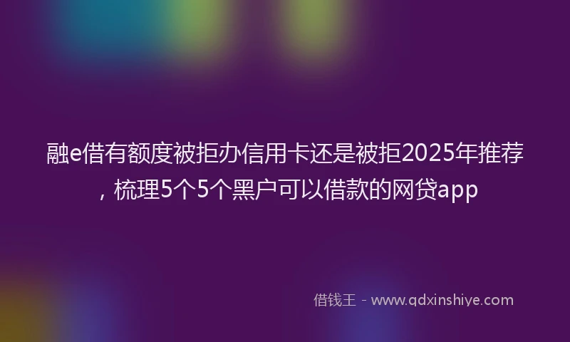 融e借有额度被拒办信用卡还是被拒2025年推荐，梳理5个5个黑户可以借款的网贷app