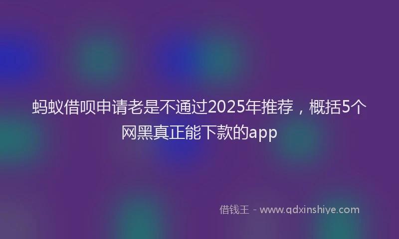 蚂蚁借呗申请老是不通过2025年推荐，概括5个网黑真正能下款的app