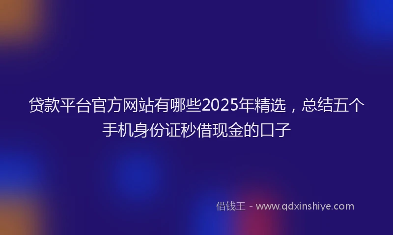 贷款平台官方网站有哪些2025年精选，总结五个手机身份证秒借现金的口子