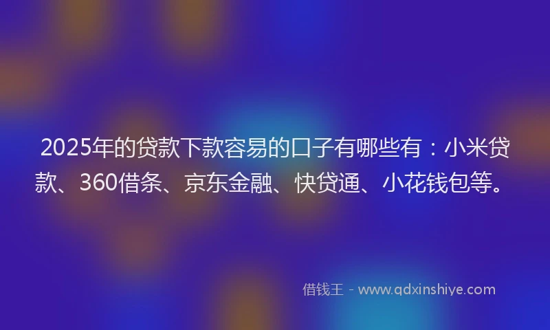 2025年的贷款下款容易的口子有哪些有：小米贷款、360借条、京东金融、快贷通、小花钱包等。