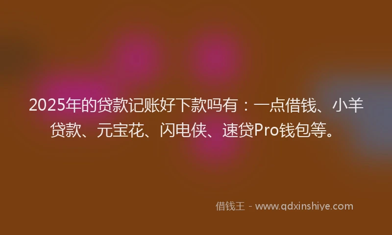 2025年的贷款记账好下款吗有：一点借钱、小羊贷款、元宝花、闪电侠、速贷Pro钱包等。