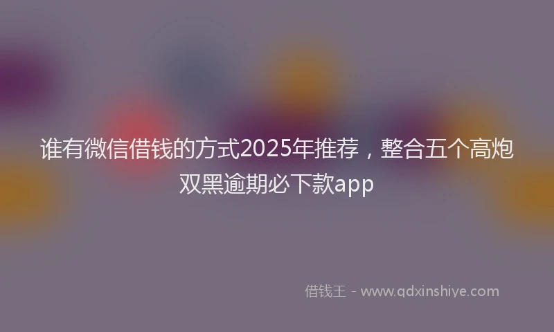 谁有微信借钱的方式2025年推荐，整合五个高炮双黑逾期必下款app
