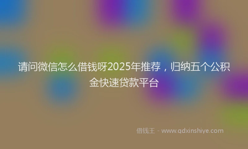 请问微信怎么借钱呀2025年推荐，归纳五个公积金快速贷款平台
