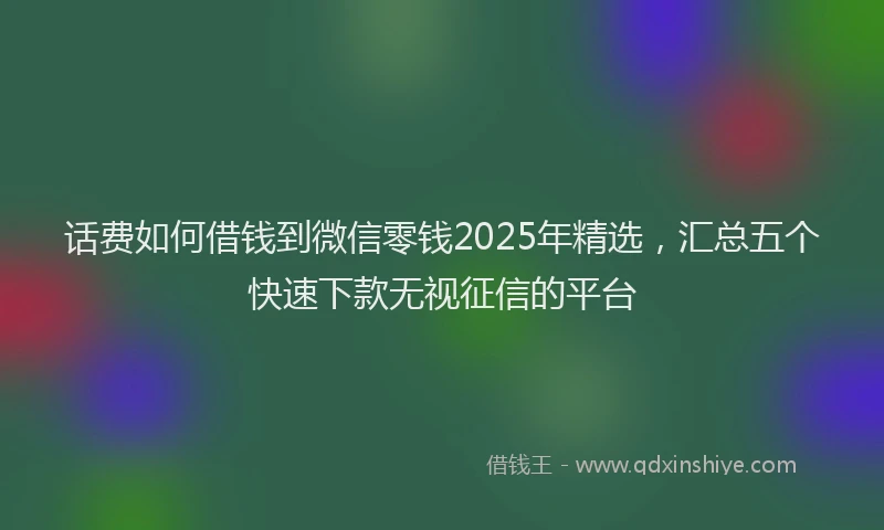 话费如何借钱到微信零钱2025年精选，汇总五个快速下款无视征信的平台