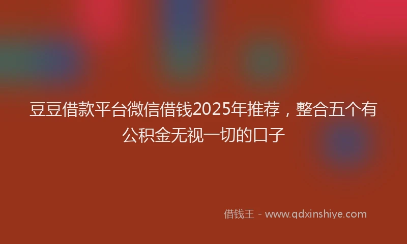 豆豆借款平台微信借钱2025年推荐，整合五个有公积金无视一切的口子
