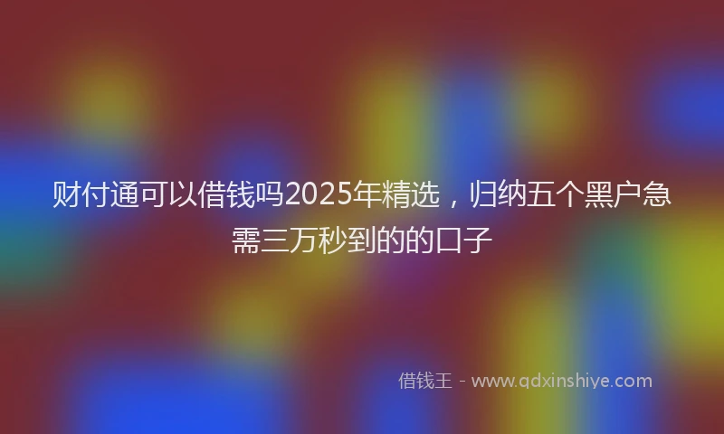 财付通可以借钱吗2025年精选，归纳五个黑户急需三万秒到的的口子