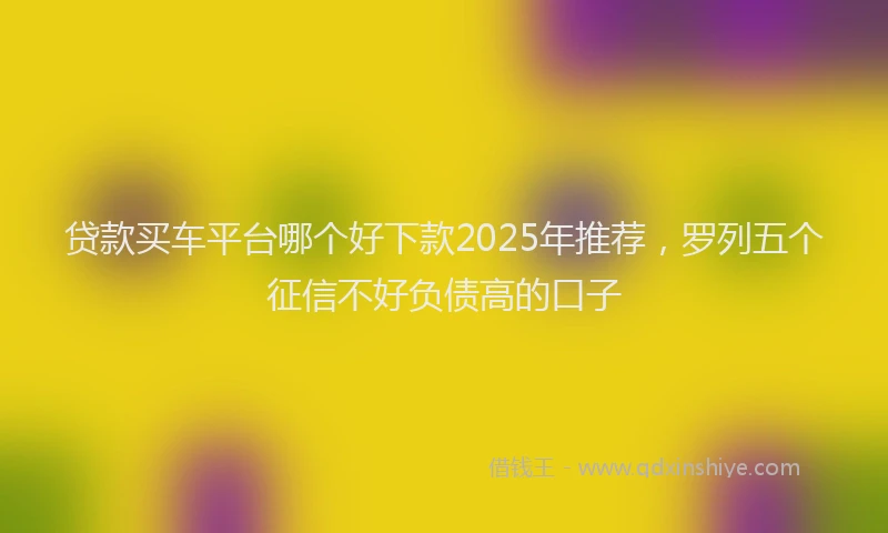 贷款买车平台哪个好下款2025年推荐，罗列五个征信不好负债高的口子