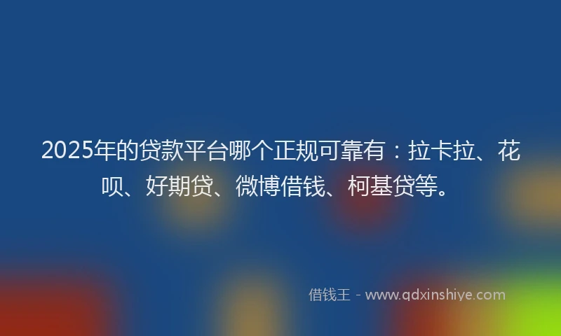 2025年的贷款平台哪个正规可靠有：拉卡拉、花呗、好期贷、微博借钱、柯基贷等。