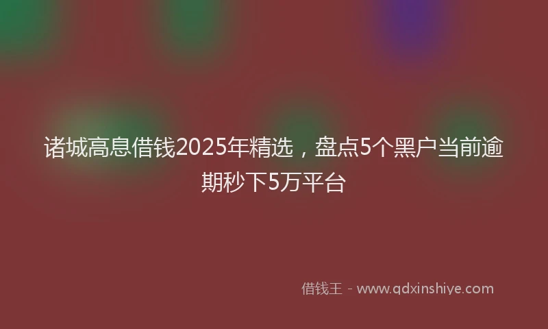 诸城高息借钱2025年精选，盘点5个黑户当前逾期秒下5万平台