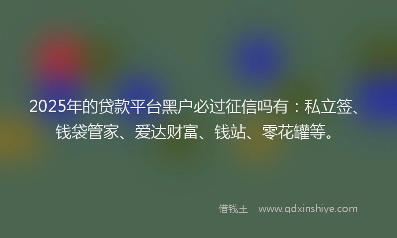 2025年的贷款平台黑户必过征信吗有：私立签、钱袋管家、爱达财富、钱站、零花罐等。
