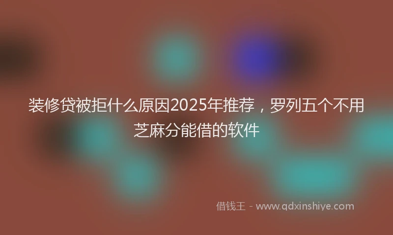 装修贷被拒什么原因2025年推荐，罗列五个不用芝麻分能借的软件