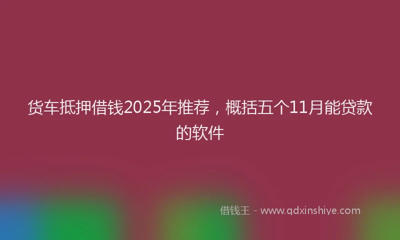货车抵押借钱2025年推荐，概括五个11月能贷款的软件