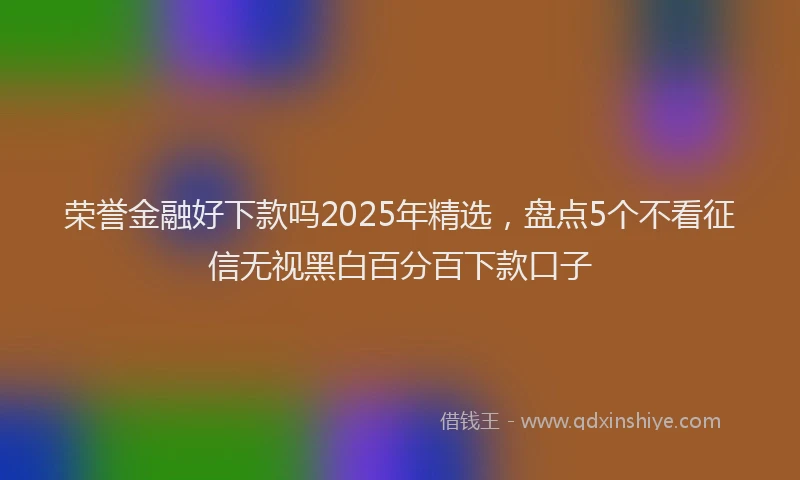 荣誉金融好下款吗2025年精选，盘点5个不看征信无视黑白百分百下款口子