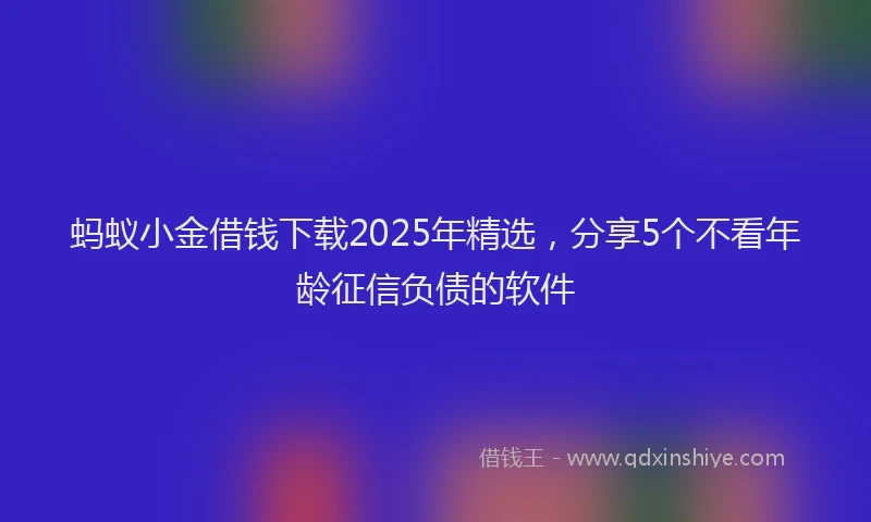 蚂蚁小金借钱下载2025年精选，分享5个不看年龄征信负债的软件
