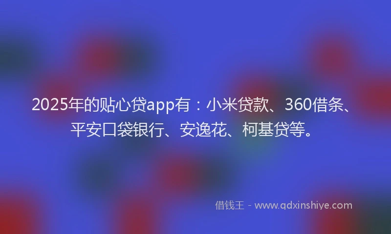 2025年的贴心贷app有：小米贷款、360借条、平安口袋银行、安逸花、柯基贷等。