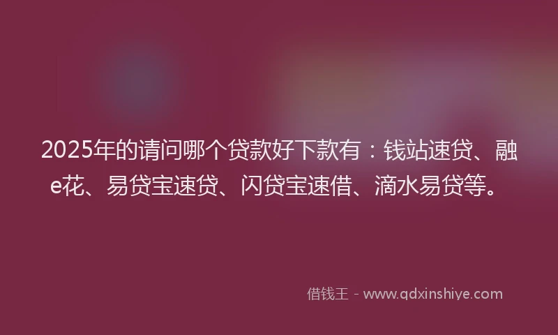 2025年的请问哪个贷款好下款有：钱站速贷、融e花、易贷宝速贷、闪贷宝速借、滴水易贷等。
