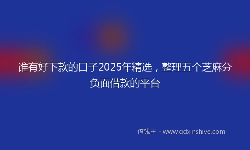 谁有好下款的口子2025年精选，整理五个芝麻分负面借款的平台