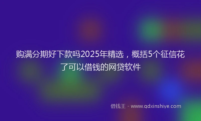 购满分期好下款吗2025年精选，概括5个征信花了可以借钱的网贷软件