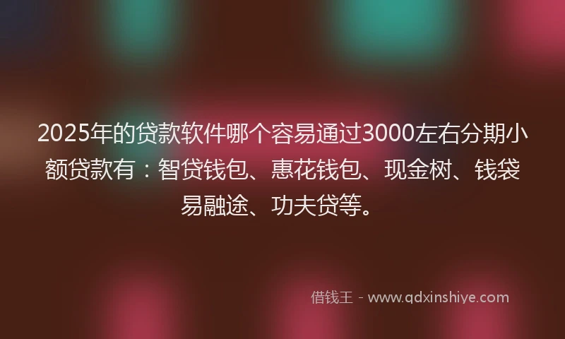 2025年的贷款软件哪个容易通过3000左右分期小额贷款有：智贷钱包、惠花钱包、现金树、钱袋易融途、功夫贷等。