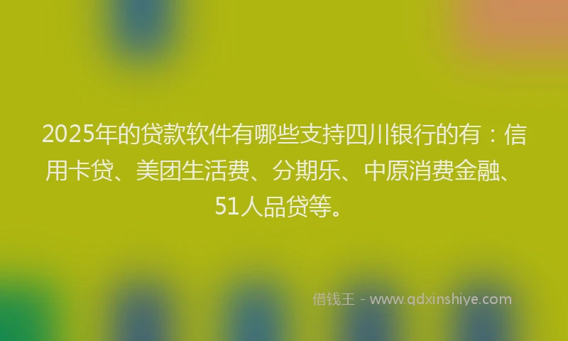 2025年的贷款软件有哪些支持四川银行的有：信用卡贷、美团生活费、分期乐、中原消费金融、51人品贷等。