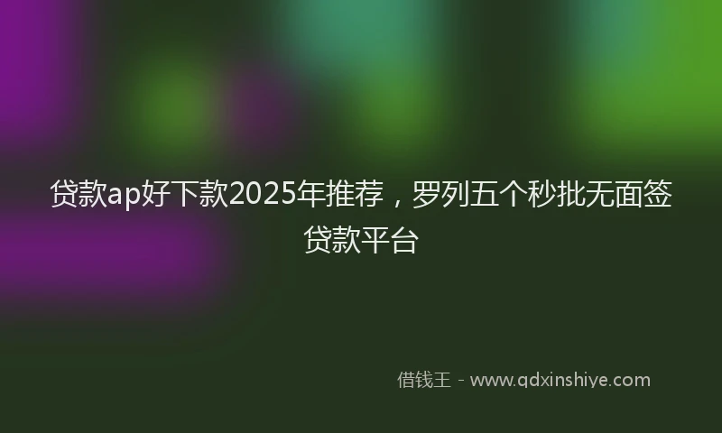 贷款ap好下款2025年推荐，罗列五个秒批无面签贷款平台