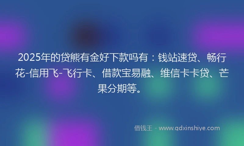 2025年的贷熊有金好下款吗有：钱站速贷、畅行花-信用飞-飞行卡、借款宝易融、维信卡卡贷、芒果分期等。