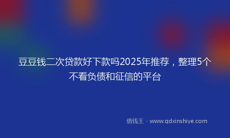 豆豆钱二次贷款好下款吗2025年推荐，整理5个不看负债和征信的平台