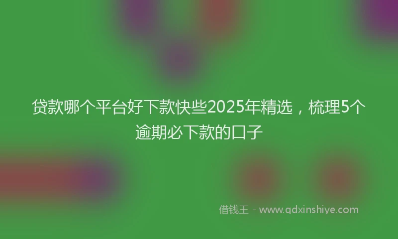 贷款哪个平台好下款快些2025年精选，梳理5个逾期必下款的口子