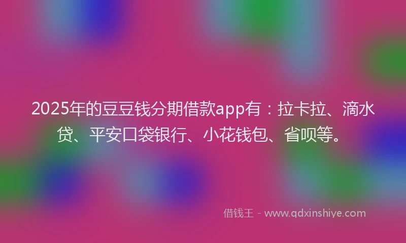 2025年的豆豆钱分期借款app有：拉卡拉、滴水贷、平安口袋银行、小花钱包、省呗等。