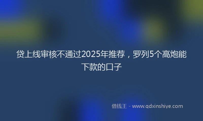 贷上线审核不通过2025年推荐，罗列5个高炮能下款的口子