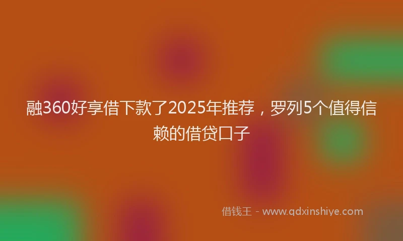 融360好享借下款了2025年推荐，罗列5个值得信赖的借贷口子