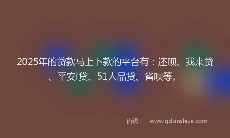 2025年的贷款马上下款的平台有：还呗、我来贷、平安i贷、51人品贷、省呗等。