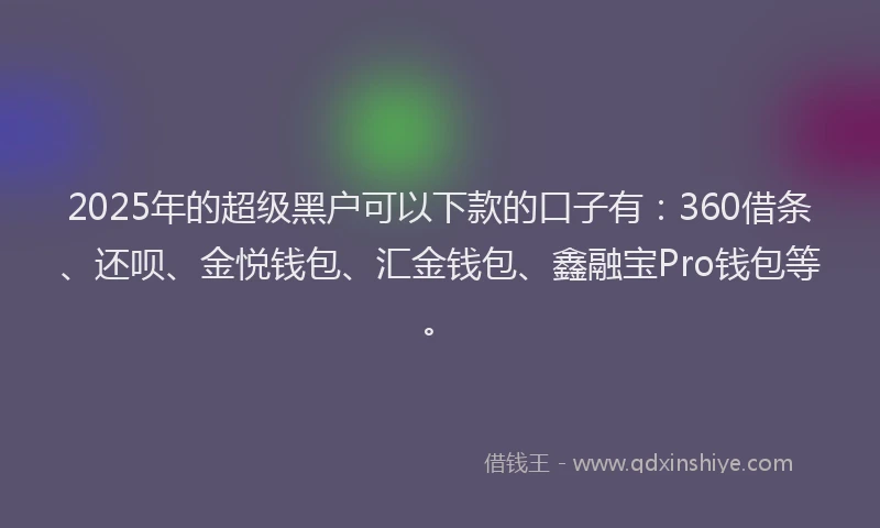 2025年的超级黑户可以下款的口子有：360借条、还呗、金悦钱包、汇金钱包、鑫融宝Pro钱包等。